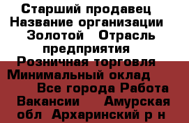 Старший продавец › Название организации ­ Золотой › Отрасль предприятия ­ Розничная торговля › Минимальный оклад ­ 35 000 - Все города Работа » Вакансии   . Амурская обл.,Архаринский р-н